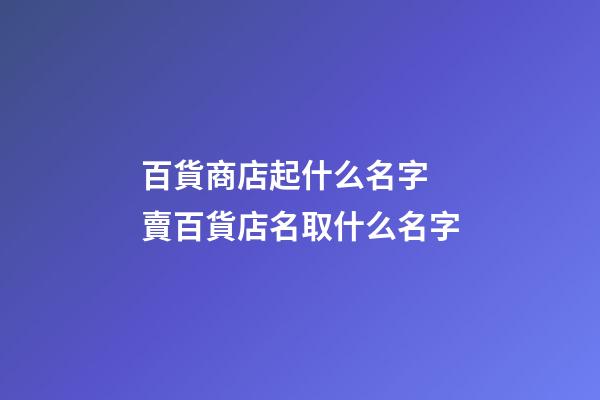 百貨商店起什么名字 賣百貨店名取什么名字-第1張-店鋪起名-玄機派